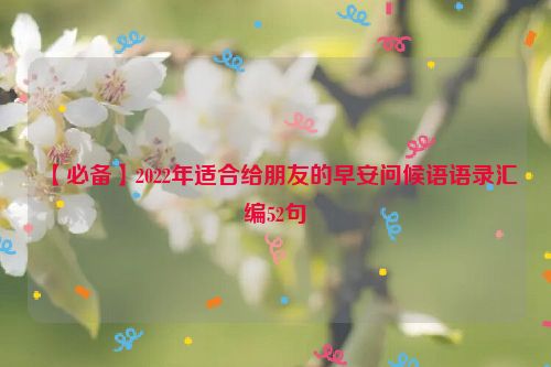 【必备】2022年适合给朋友的早安问候语语录汇编52句