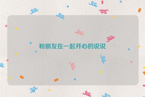 和朋友在一起开心的说说