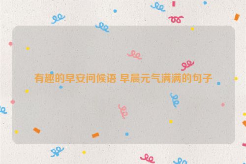 有趣的早安问候语 早晨元气满满的句子