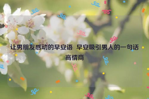 让男朋友感动的早安语  早安吸引男人的一句话高情商