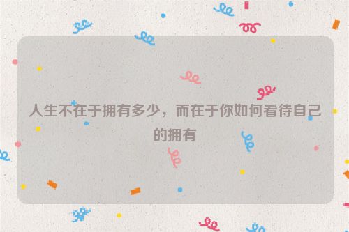 人生不在于拥有多少，而在于你如何看待自己的拥有