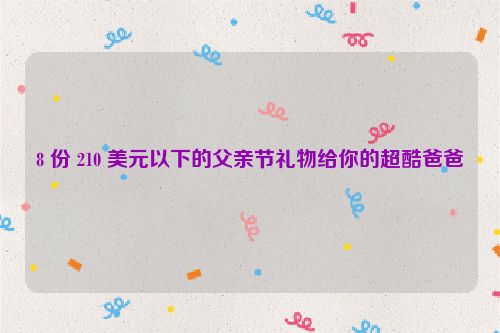 8 份 210 美元以下的父亲节礼物给你的超酷爸爸