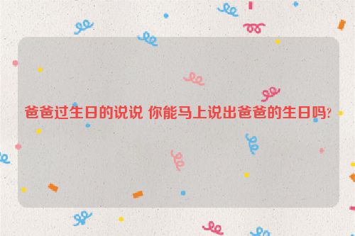爸爸过生日的说说 你能马上说出爸爸的生日吗?
