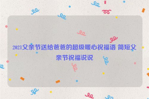 2021父亲节送给爸爸的超级暖心祝福语 简短父亲节祝福说说