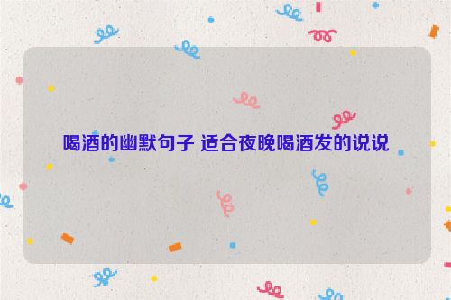 喝酒的幽默句子 适合夜晚喝酒发的说说
