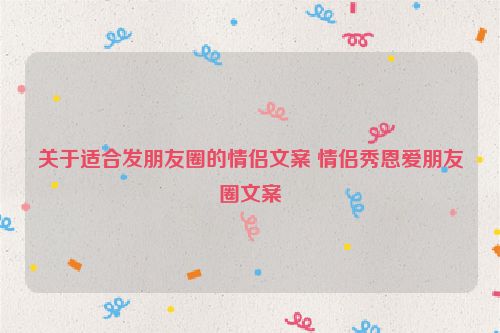 关于适合发朋友圈的情侣文案 情侣秀恩爱朋友圈文案