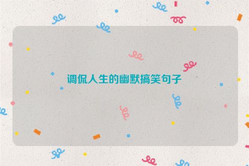 调侃人生的幽默搞笑句子