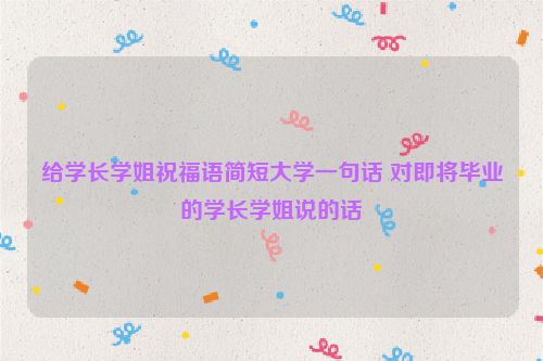 给学长学姐祝福语简短大学一句话 对即将毕业的学长学姐说的话