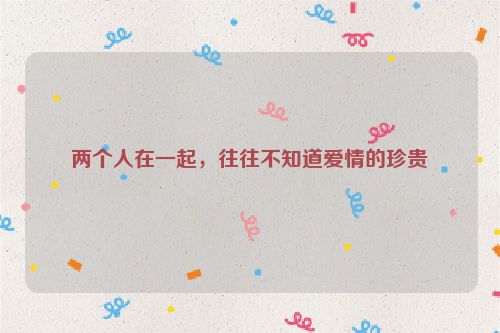 两个人在一起，往往不知道爱情的珍贵