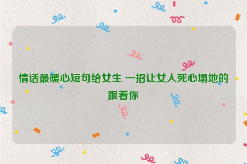 情话最暖心短句给女生 一招让女人死心塌地的跟着你