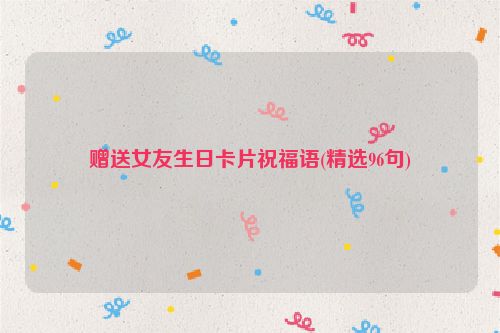 赠送女友生日卡片祝福语(精选96句)