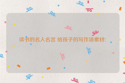 读书的名人名言 给孩子的写作添素材!