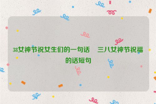 38女神节祝女生们的一句话    三八女神节祝福的话短句