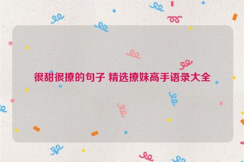 很甜很撩的句子 精选撩妹高手语录大全