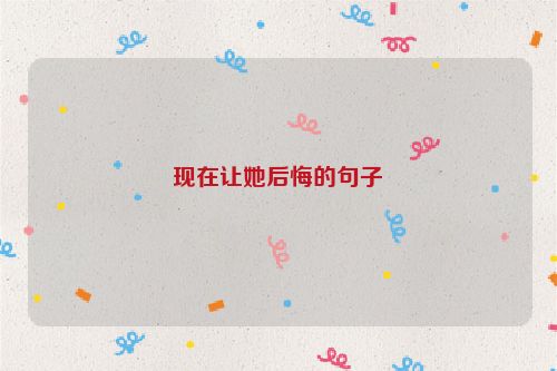 现在让她后悔的句子