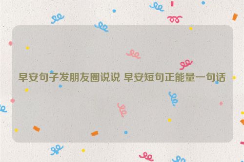 早安句子发朋友圈说说 早安短句正能量一句话