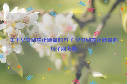 关于早安励志正能量的句子 早安励志正能量的句子朋友圈