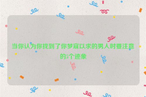 当你认为你找到了你梦寐以求的男人时要注意的5个迹象