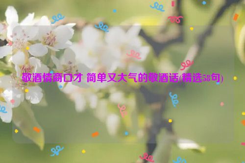 敬酒情商口才 简单又大气的敬酒话(精选58句)