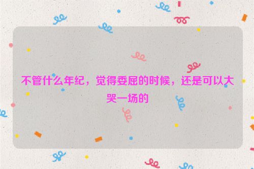不管什么年纪，觉得委屈的时候，还是可以大哭一场的