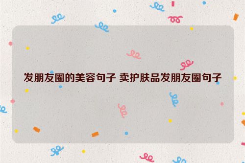 发朋友圈的美容句子 卖护肤品发朋友圈句子