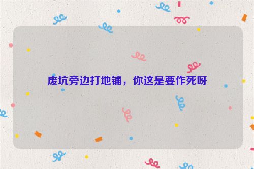 废坑旁边打地铺，你这是要作死呀