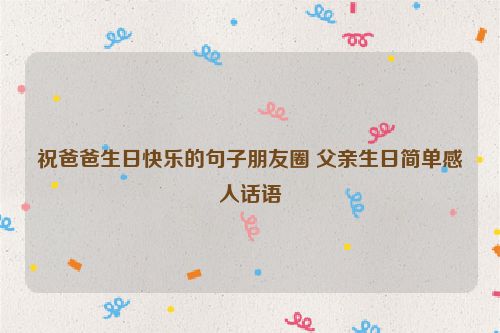 祝爸爸生日快乐的句子朋友圈 父亲生日简单感人话语