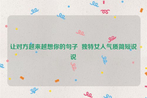 让对方越来越想你的句子  独特女人气质简短说说