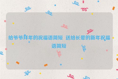 给爷爷拜年的祝福语简短  送给长辈的新年祝福语简短