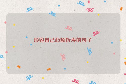 形容自己心烦折寿的句子