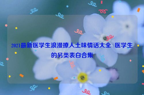 2021最新医学生浪漫撩人土味情话大全  医学生的另类表白合集