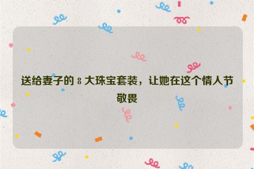 送给妻子的 8 大珠宝套装，让她在这个情人节敬畏
