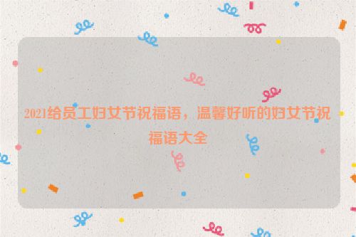 2021给员工妇女节祝福语，温馨好听的妇女节祝福语大全