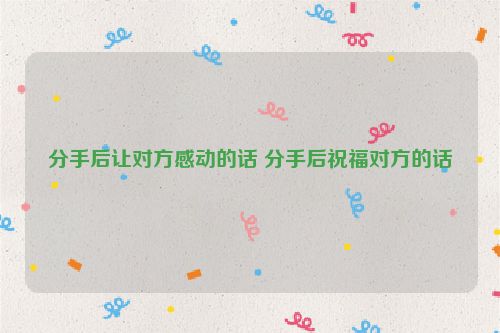 分手后让对方感动的话 分手后祝福对方的话