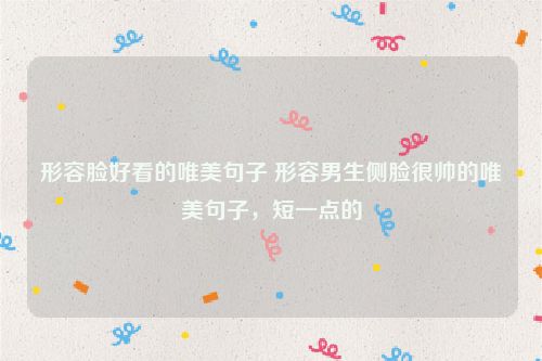 形容脸好看的唯美句子 形容男生侧脸很帅的唯美句子，短一点的
