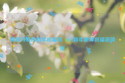 调皮可爱的新年祝福词  2022新年趣味祝福语简短