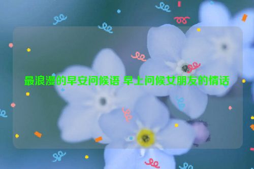 最浪漫的早安问候语 早上问候女朋友的情话