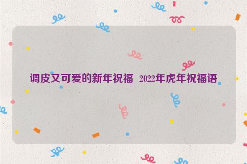调皮又可爱的新年祝福  2022年虎年祝福语