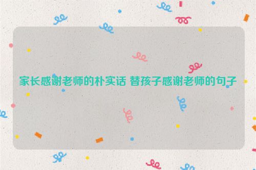家长感谢老师的朴实话 替孩子感谢老师的句子