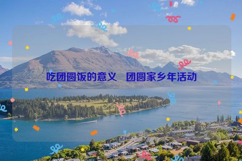 吃团圆饭的意义   团圆家乡年活动