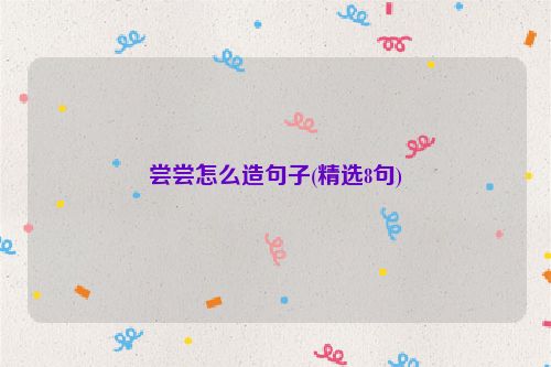 尝尝怎么造句子(精选8句)