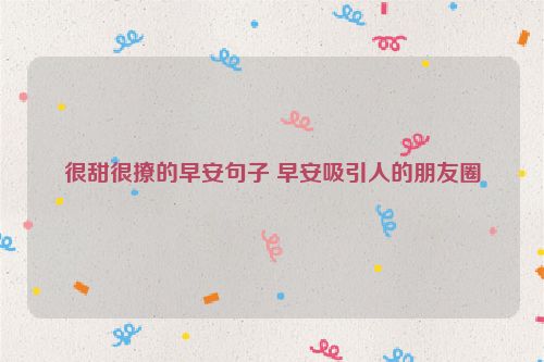 很甜很撩的早安句子 早安吸引人的朋友圈