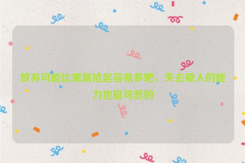 放弃可能比重新拾起容易多吧，失去爱人的能力也挺可悲的