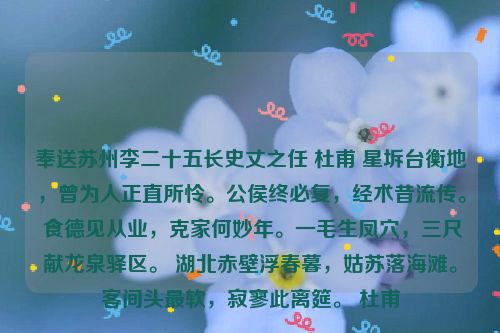 奉送苏州李二十五长史丈之任 杜甫 星坼台衡地，曾为人正直所怜。公侯终必复，经术昔流传。 食德见从业，克家何妙年。一毛生凤穴，三尺献龙泉驿区。 湖北赤壁浮春暮，姑苏落海滩。客间头最软，寂寥此离筵。 杜甫