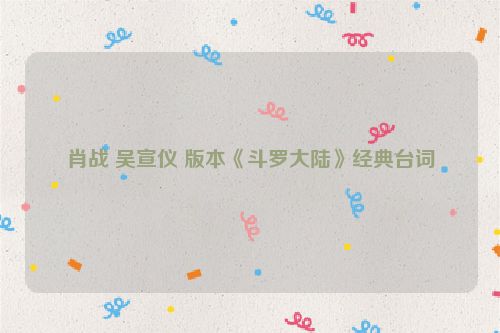 肖战 吴宣仪 版本《斗罗大陆》经典台词