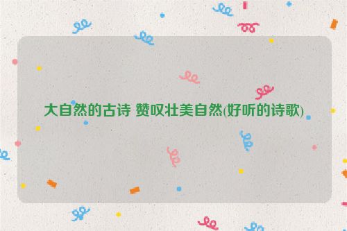 大自然的古诗 赞叹壮美自然(好听的诗歌)