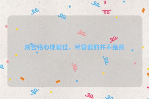 刻苦铭心地爱过，尽管爱的并不是我