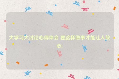 大学习大讨论心得体会 要这样做事才能让人放心!