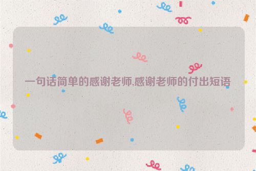 一句话简单的感谢老师,感谢老师的付出短语