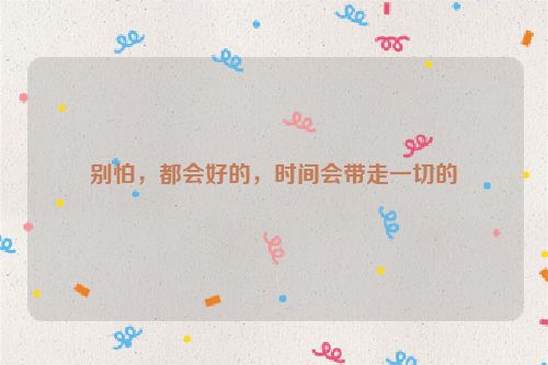 别怕，都会好的，时间会带走一切的